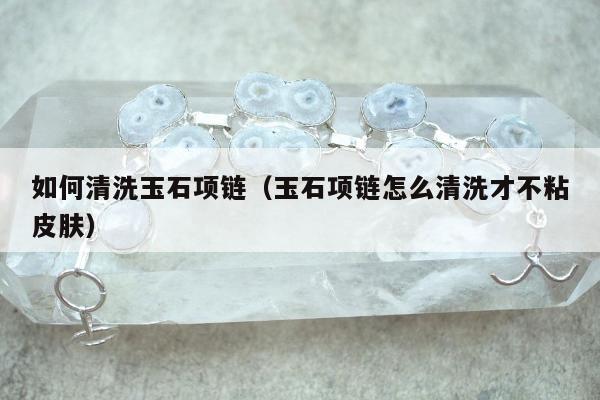 如何清洗玉石项链 玉石项链怎么清洗才不粘皮肤