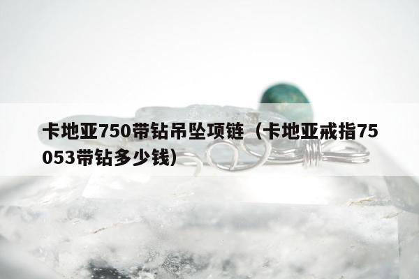 卡地亚750带钻吊坠项链 卡地亚戒指75053带钻多少钱