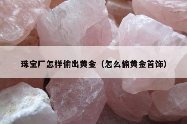 珠宝厂怎样偷出黄金 怎么偷黄金首饰