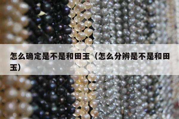 怎么确定是不是和田玉 怎么分辨是不是和田玉