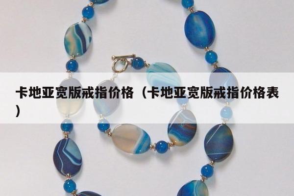 卡地亚宽版戒指价格 卡地亚宽版戒指价格表