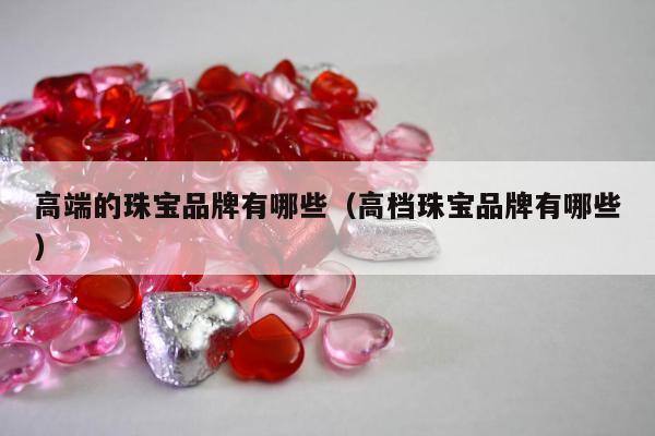 高端的珠宝品牌有哪些 高档珠宝品牌有哪些