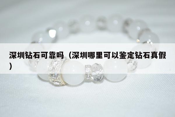 深圳钻石可靠吗 深圳哪里可以鉴定钻石真假