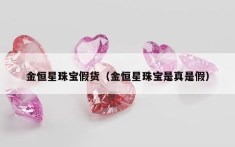 金恒星珠宝假货 金恒星珠宝是真是假