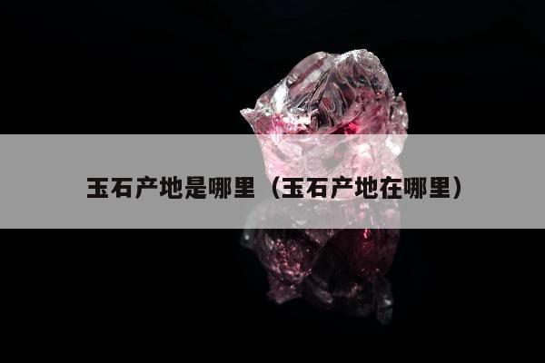 玉石产地是哪里 玉石产地在哪里