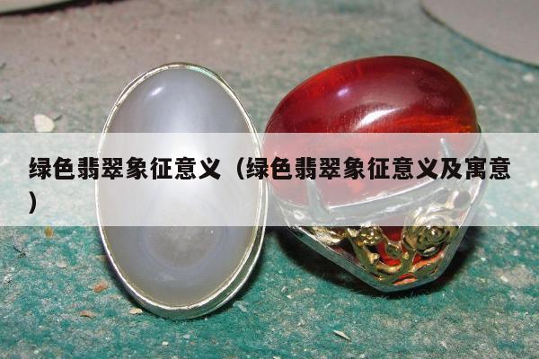 绿色翡翠象征意义 绿色翡翠象征意义及寓意