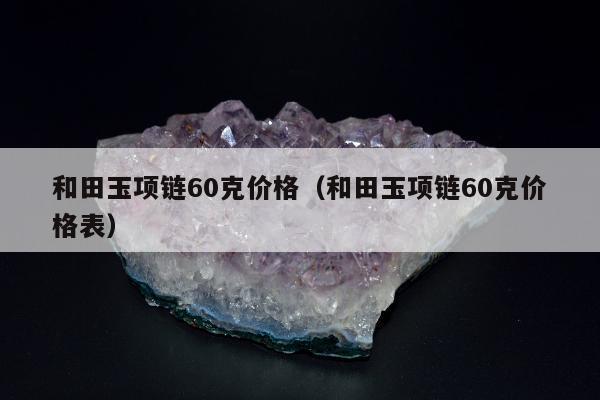 和田玉项链60克价格 和田玉项链60克价格表
