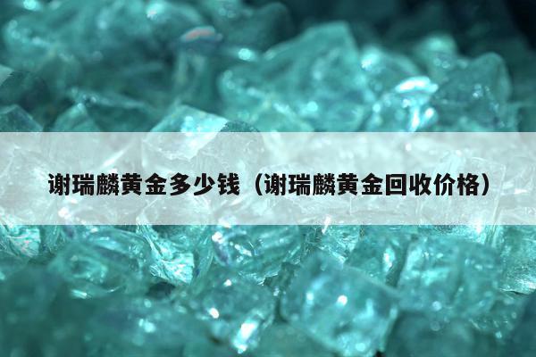 谢瑞麟黄金多少钱 谢瑞麟黄金回收价格