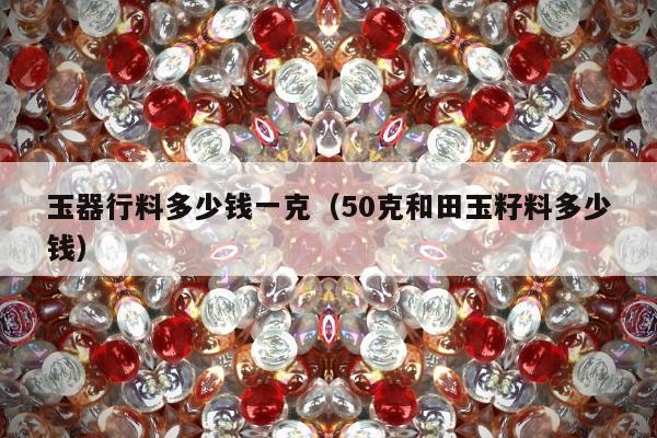 玉器行料多少钱一克 50克和田玉籽料多少钱
