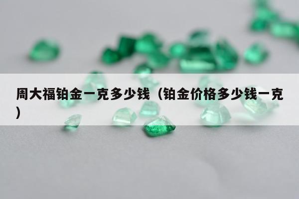 周大福铂金一克多少钱 铂金价格多少钱一克
