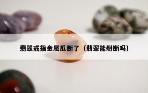 翡翠戒指金属瓜断了 翡翠能掰断吗