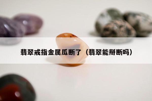 翡翠戒指金属瓜断了 翡翠能掰断吗