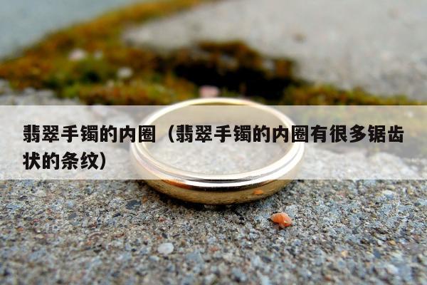 翡翠手镯的内圈 翡翠手镯的内圈有很多锯齿状的条纹
