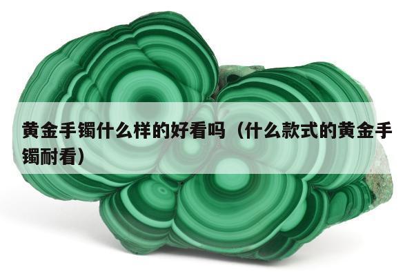 黄金手镯什么样的好看吗 什么款式的黄金手镯耐看
