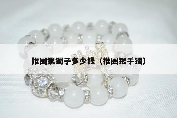 推圈银镯子多少钱 推圈银手镯