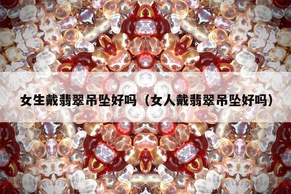 女生戴翡翠吊坠好吗 女人戴翡翠吊坠好吗