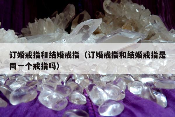 订婚戒指和结婚戒指 订婚戒指和结婚戒指是同一个戒指吗