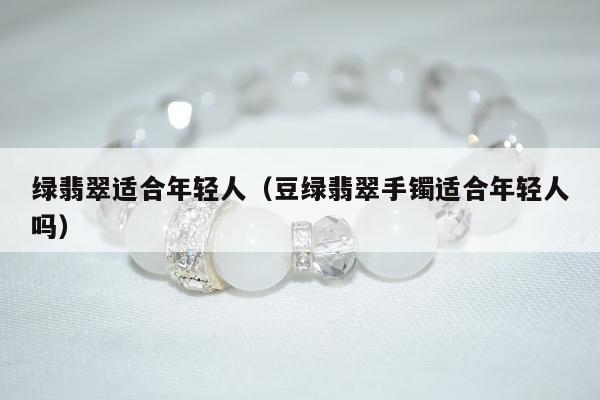 绿翡翠适合年轻人 豆绿翡翠手镯适合年轻人吗