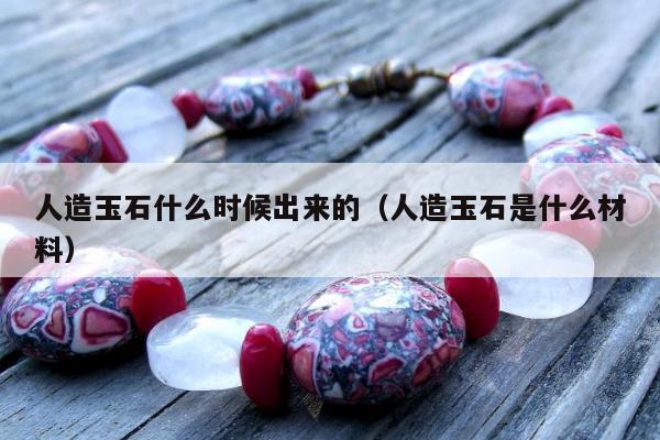 人造玉石什么时候出来的 人造玉石是什么材料
