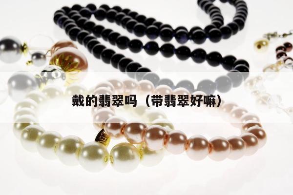 戴的翡翠吗 带翡翠好嘛