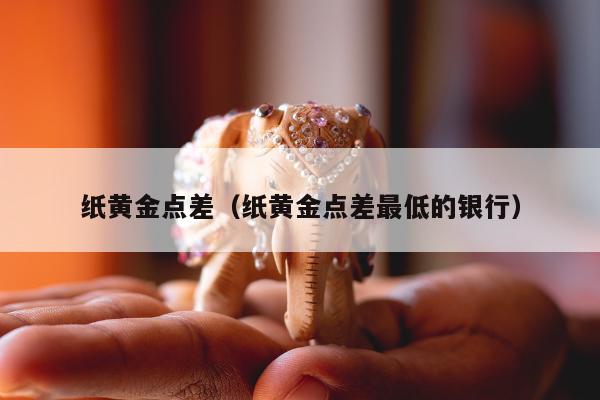 纸黄金点差 纸黄金点差最低的银行