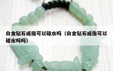 白金钻石戒指可以碰水吗 白金钻石戒指可以碰水吗吗