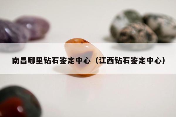 南昌哪里钻石鉴定中心 江西钻石鉴定中心
