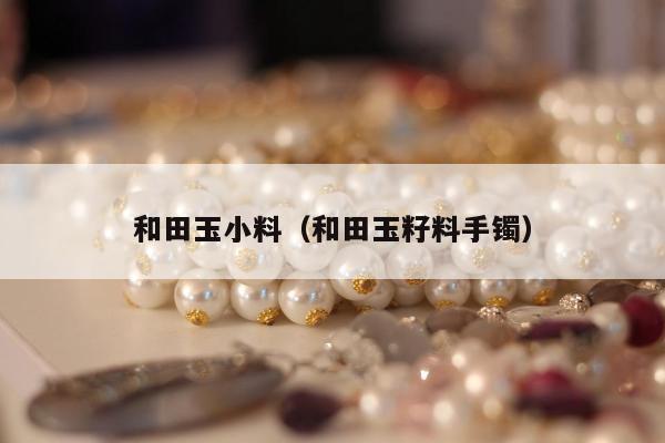 和田玉小料 和田玉籽料手镯