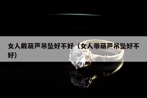 女人戴葫芦吊坠好不好 女人带葫芦吊坠好不好