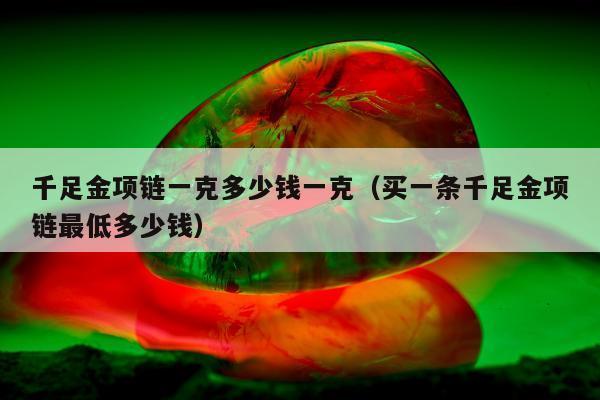 千足金项链一克多少钱一克 买一条千足金项链最低多少钱