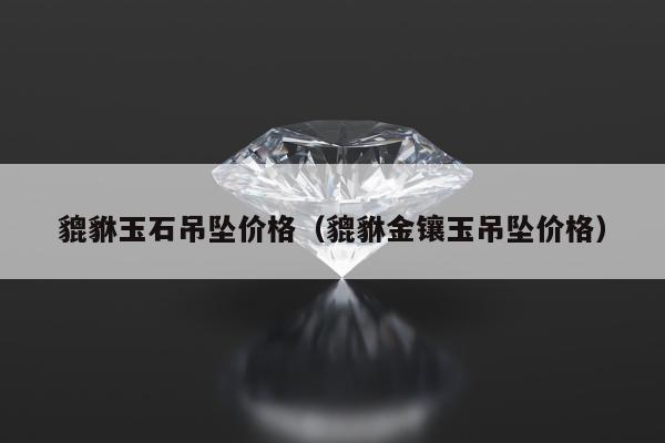 貔貅玉石吊坠价格 貔貅金镶玉吊坠价格