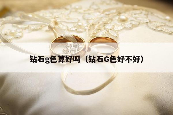钻石g色算好吗 钻石G色好不好