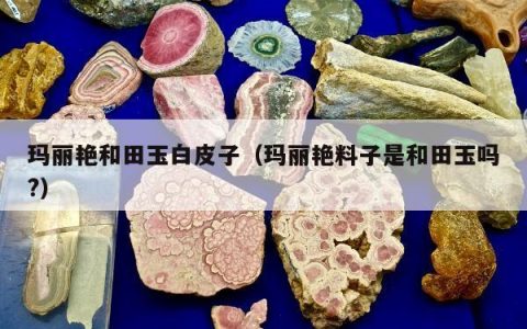 玛丽艳和田玉白皮子 玛丽艳料子是和田玉吗?