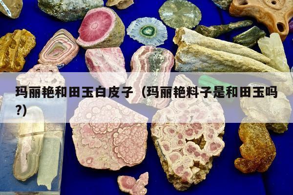 玛丽艳和田玉白皮子 玛丽艳料子是和田玉吗?