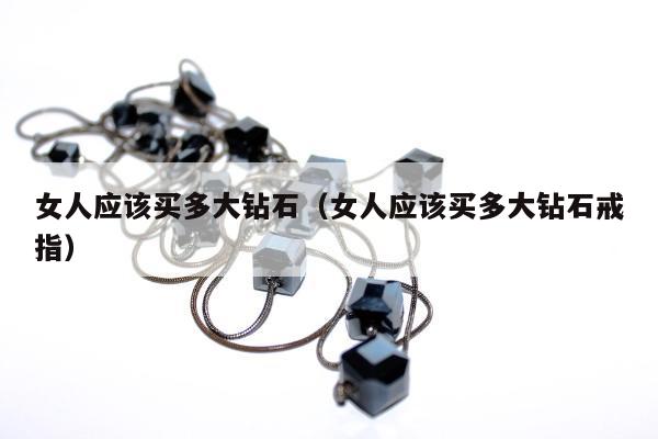 女人应该买多大钻石 女人应该买多大钻石戒指