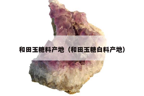和田玉糖料产地 和田玉糖白料产地