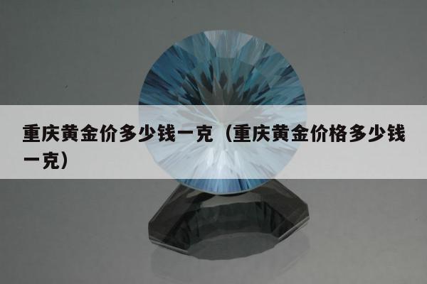 重庆黄金价多少钱一克 重庆黄金价格多少钱一克