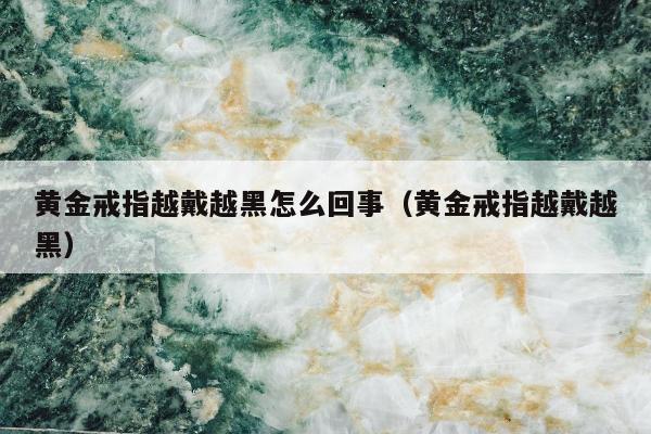 黄金戒指越戴越黑怎么回事 黄金戒指越戴越黑