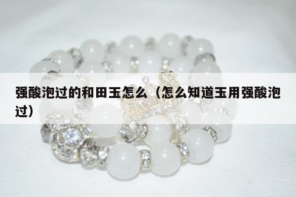 强酸泡过的和田玉怎么 怎么知道玉用强酸泡过