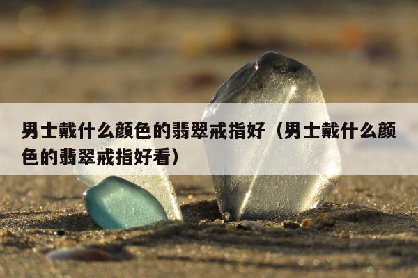 男士戴什么颜色的翡翠戒指好 男士戴什么颜色的翡翠戒指好看