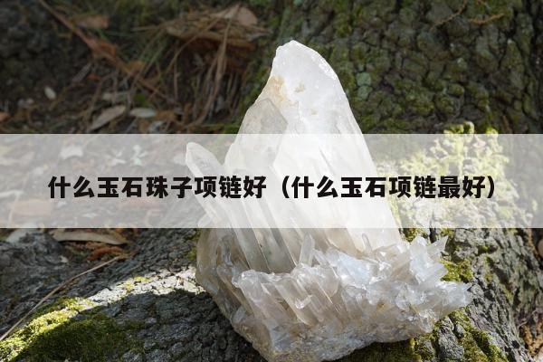 什么玉石珠子项链好 什么玉石项链最好