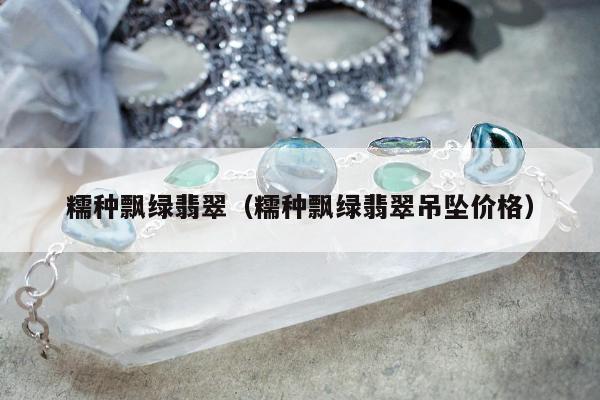 糯种飘绿翡翠 糯种飘绿翡翠吊坠价格