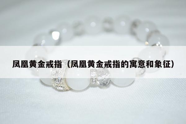 凤凰黄金戒指 凤凰黄金戒指的寓意和象征