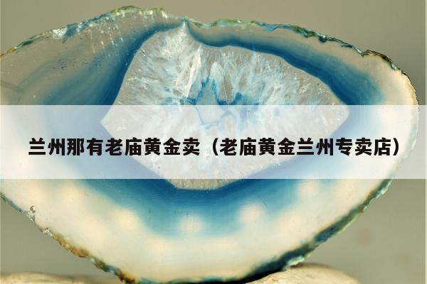 兰州那有老庙黄金卖 老庙黄金兰州专卖店