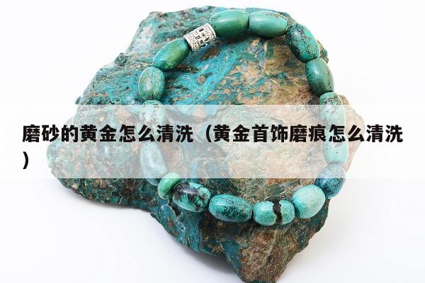 磨砂的黄金怎么清洗 黄金首饰磨痕怎么清洗