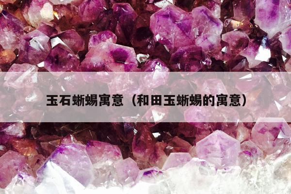 玉石蜥蜴寓意 和田玉蜥蜴的寓意