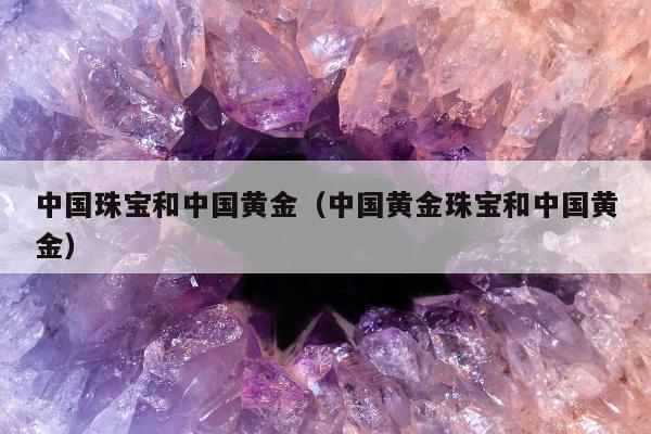 中国珠宝和中国黄金 中国黄金珠宝和中国黄金