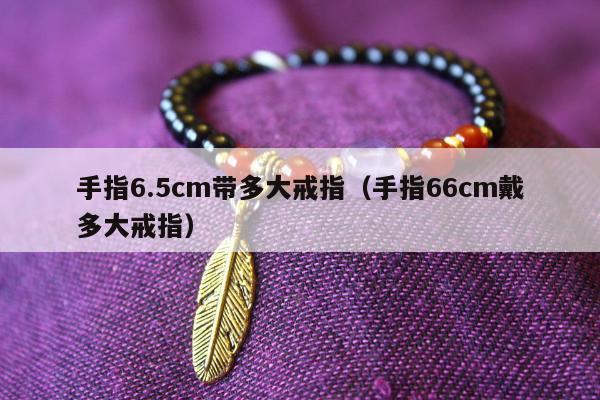 手指6.5cm带多大戒指 手指66cm戴多大戒指