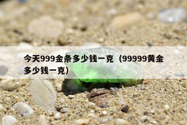 今天999金条多少钱一克 99999黄金多少钱一克