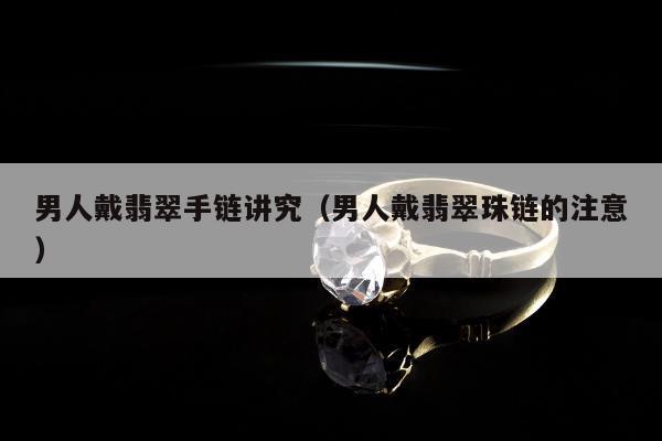 男人戴翡翠手链讲究 男人戴翡翠珠链的注意